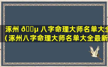 涿州 🐵 八字命理大师名单大全（涿州八字命理大师名单大全最新）